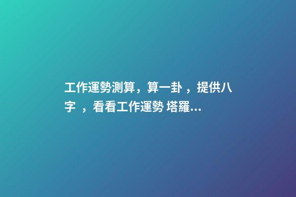 工作運勢測算，算一卦，提供八字，看看工作運勢 塔羅：憑直覺抽一張牌，看看你近期的工作運勢！